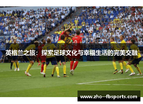英格兰之旅:探索足球文化与幸福生活的完美交融 英格兰之旅:探索足球文化与幸福生活的完美交融