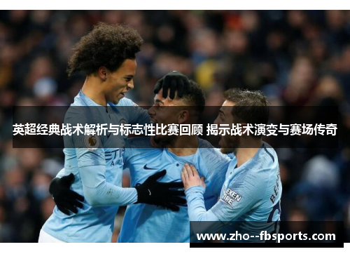 英超经典战术解析与标志性比赛回顾 揭示战术演变与赛场传奇 英超经典战术解析与标志性比赛回顾 揭示战术演变与赛场传奇