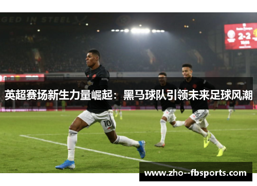 英超赛场新生力量崛起:黑马球队引领未来足球风潮 英超赛场新生力量崛起:黑马球队引领未来足球风潮
