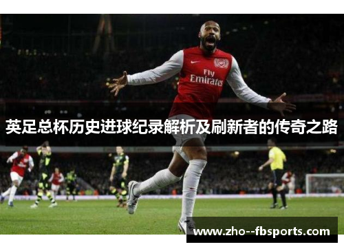 英足总杯历史进球纪录解析及刷新者的传奇之路 英足总杯历史进球纪录解析及刷新者的传奇之路