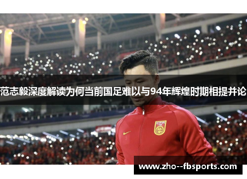 范志毅深度解读为何当前国足难以与94年辉煌时期相提并论 范志毅深度解读为何当前国足难以与94年辉煌时期相提并论