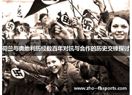 荷兰与奥地利历经数百年对抗与合作的历史交锋探讨 荷兰与奥地利历经数百年对抗与合作的历史交锋探讨