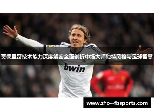 莫德里奇技术能力深度解密全面剖析中场大师独特风格与足球智慧 莫德里奇技术能力深度解密全面剖析中场大师独特风格与足球智慧