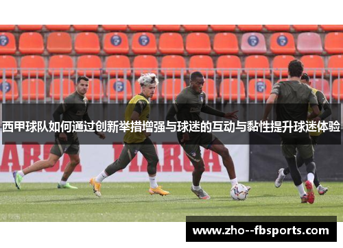 西甲球队如何通过创新举措增强与球迷的互动与黏性提升球迷体验 西甲球队如何通过创新举措增强与球迷的互动与黏性提升球迷体验