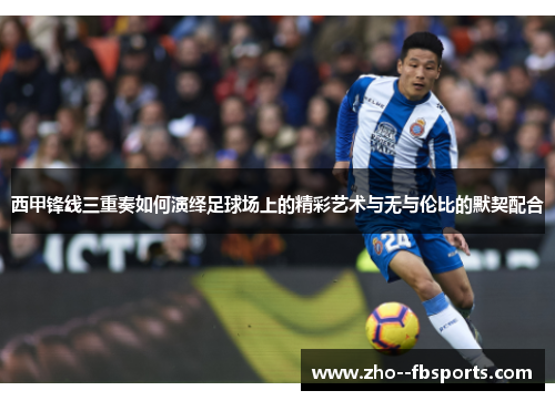 西甲锋线三重奏如何演绎足球场上的精彩艺术与无与伦比的默契配合 西甲锋线三重奏如何演绎足球场上的精彩艺术与无与伦比的默契配合