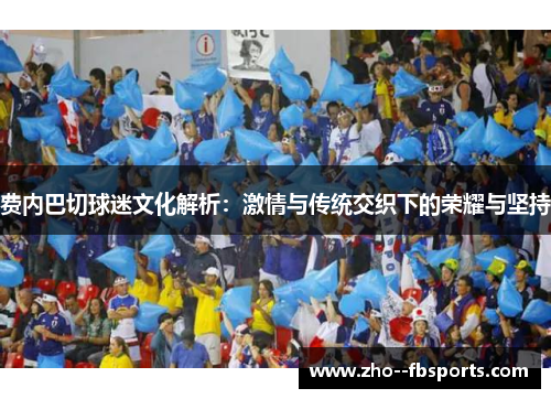 费内巴切球迷文化解析:激情与传统交织下的荣耀与坚持 费内巴切球迷文化解析:激情与传统交织下的荣耀与坚持