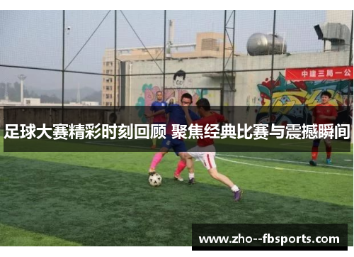 足球大赛精彩时刻回顾 聚焦经典比赛与震撼瞬间