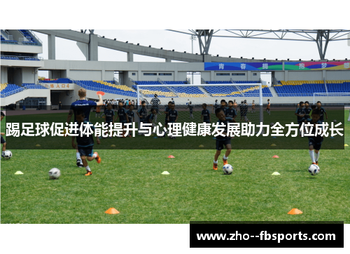 踢足球促进体能提升与心理健康发展助力全方位成长
