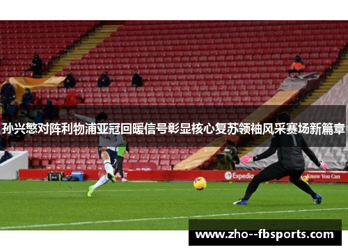 孙兴慜对阵利物浦亚冠回暖信号彰显核心复苏领袖风采赛场新篇章