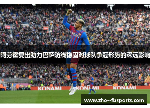 阿劳霍复出助力巴萨防线稳固对球队争冠形势的深远影响