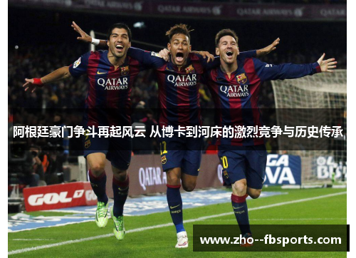 阿根廷豪门争斗再起风云 从博卡到河床的激烈竞争与历史传承 阿根廷豪门争斗再起风云 从博卡到河床的激烈竞争与历史传承