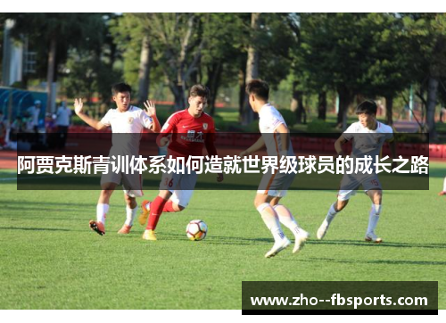阿贾克斯青训体系如何造就世界级球员的成长之路