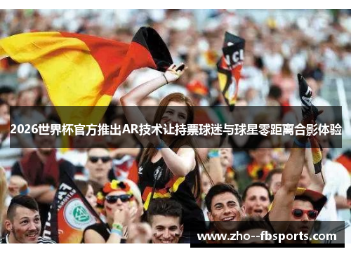 2026世界杯官方推出AR技术让持票球迷与球星零距离合影体验 2026世界杯官方推出AR技术让持票球迷与球星零距离合影体验