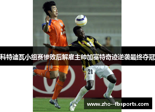 科特迪瓦小组赛惨败后解雇主帅加塞特奇迹逆袭最终夺冠 科特迪瓦小组赛惨败后解雇主帅加塞特奇迹逆袭最终夺冠