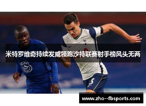 米特罗维奇持续发威领跑沙特联赛射手榜风头无两 米特罗维奇持续发威领跑沙特联赛射手榜风头无两