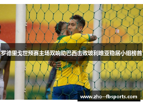 罗德里戈世预赛主场双响助巴西击败玻利维亚稳居小组榜首 罗德里戈世预赛主场双响助巴西击败玻利维亚稳居小组榜首