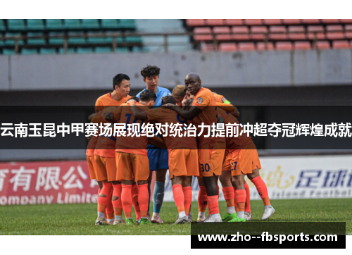 云南玉昆中甲赛场展现绝对统治力提前冲超夺冠辉煌成就