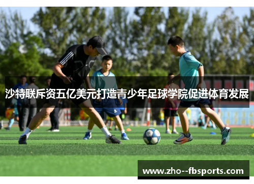 沙特联斥资五亿美元打造青少年足球学院促进体育发展 沙特联斥资五亿美元打造青少年足球学院促进体育发展