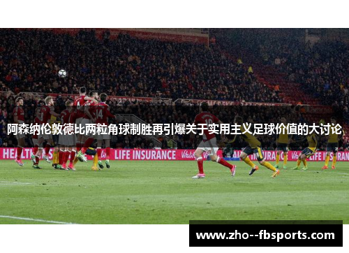 阿森纳伦敦德比两粒角球制胜再引爆关于实用主义足球价值的大讨论