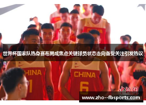 世界杯国家队热身赛布局成焦点关键球员状态走向备受关注引发热议