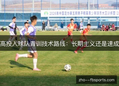高投入球队青训技术路线：长期主义还是速成