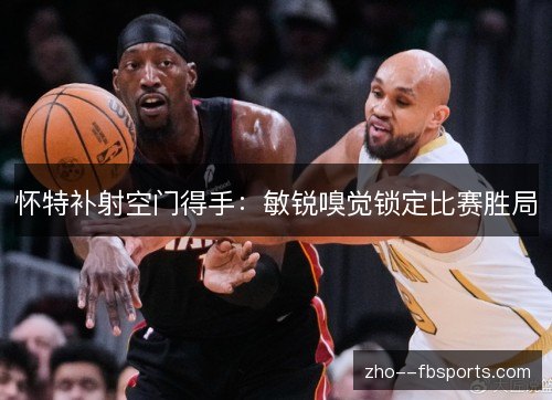 怀特补射空门得手：敏锐嗅觉锁定比赛胜局