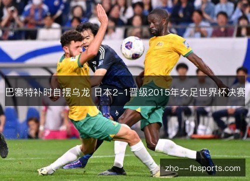 巴塞特补时自摆乌龙 日本2-1晋级2015年女足世界杯决赛 巴塞特补时自摆乌龙 日本2-1晋级2015年女足世界杯决赛
